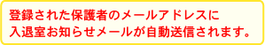 登録された保護者のメールアドレスに入退室おしらせメールが自動送信されます